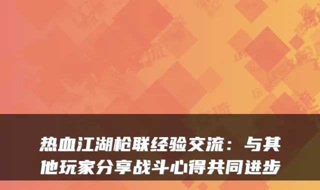 热血江湖枪联经验交流：与其他玩家分享战斗心得共同进步