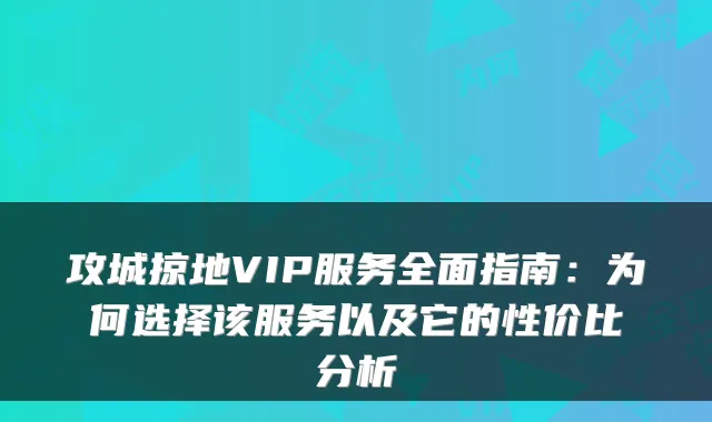 攻城掠地VIP服务全面指南:为何选择该服务以及它的性价比分析