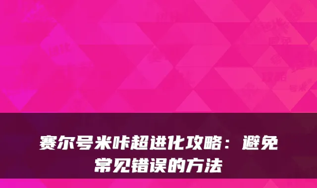 赛尔号米咔超进化攻略:避免常见错误的方法