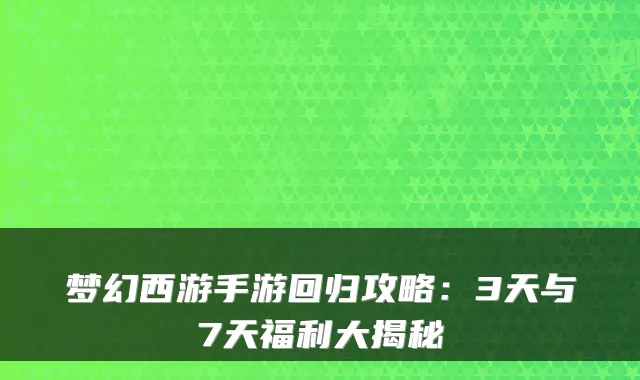 梦幻西游手游回归攻略：3天与7天福利大揭秘
