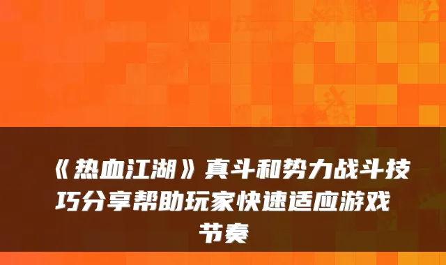 《热血江湖》真斗和势力战斗技巧分享帮助玩家快速适应游戏节奏