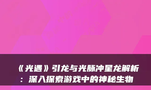 《光遇》引龙与光脉冲星龙解析：深入探索游戏中的神秘生物