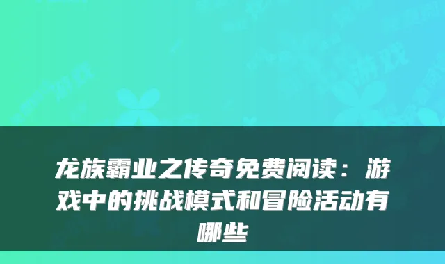 龙族霸业之传奇免费阅读：游戏中的挑战模式和冒险活动有哪些