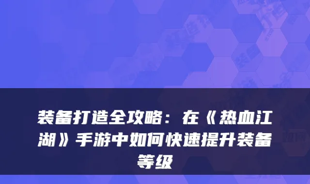 装备打造全攻略：在《热血江湖》手游中如何快速提升装备等级