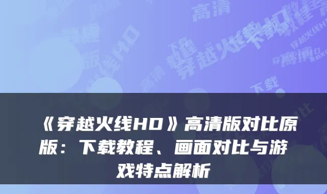 《穿越火线HD》高清版对比原版：下载教程、画面对比与游戏特点解析