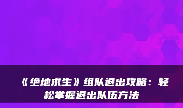 《绝地求生》组队退出攻略:轻松掌握退出队伍方法