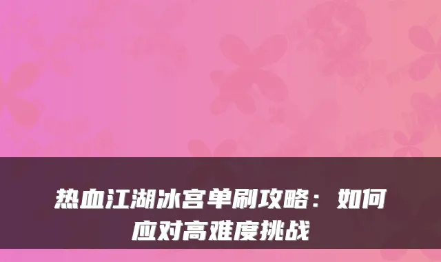 热血江湖冰宫单刷攻略：如何应对高难度挑战