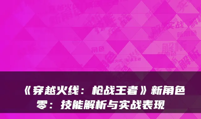 《穿越火线：枪战王者》新角色零：技能解析与实战表现