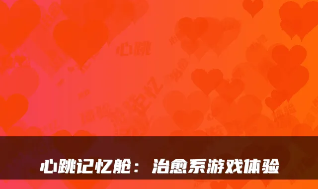 心跳记忆舱:系游戏体验