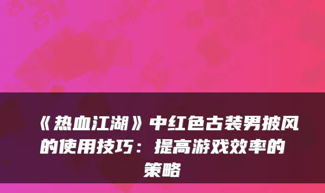 《热血江湖》中红色古装男披风的使用技巧：提高游戏效率的策略