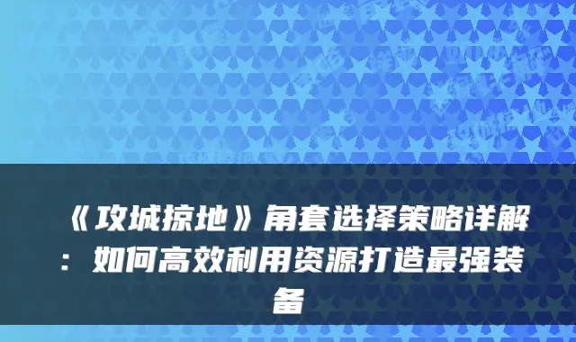 《攻城掠地》角套选择策略详解：如何高效利用资源打造强装备