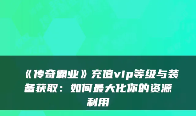 《传奇霸业》充值vip等级与装备获取：如何大化你的资源利用