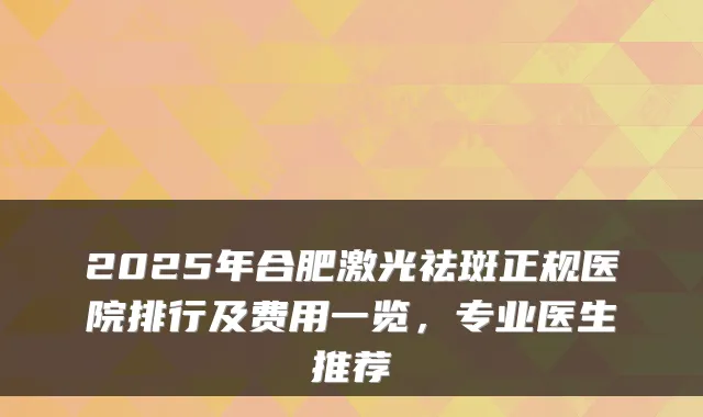 2025年合肥激光祛斑正规医院排行及费用一览,专业医生推荐