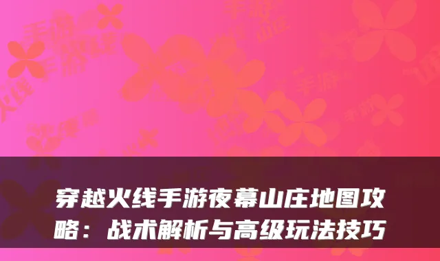 穿越火线手游夜幕山庄地图攻略：战术解析与高级玩法技巧