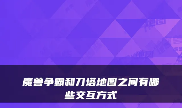 魔兽争霸和刀塔地图之间有哪些交互方式