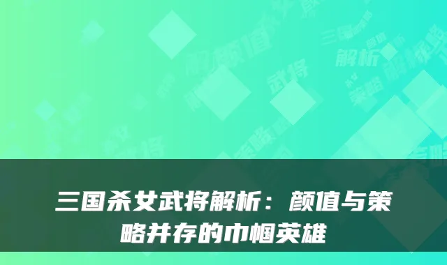 三国杀女武将解析：颜值与策略并存的巾帼英雄