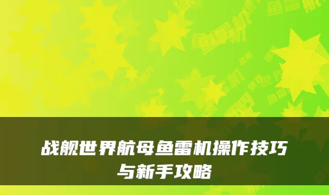 战舰世界航母鱼雷机操作技巧与新手攻略