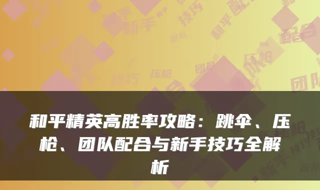 和平精英高胜率攻略：跳伞、压枪、团队配合与新手技巧全解析