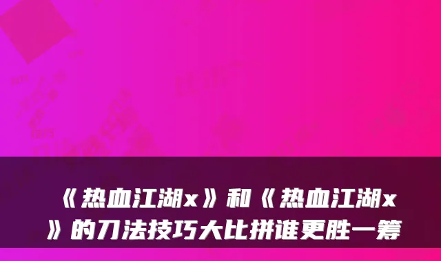 《热血江湖x》和《热血江湖x》的刀法技巧大比拼谁更胜一筹