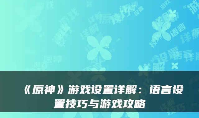 《原神》游戏设置详解：语言设置技巧与游戏攻略