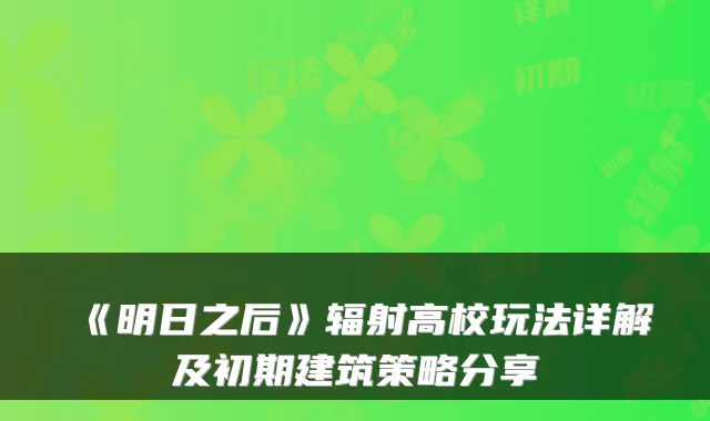《明日之后》辐射高校玩法详解及初期建筑策略分享