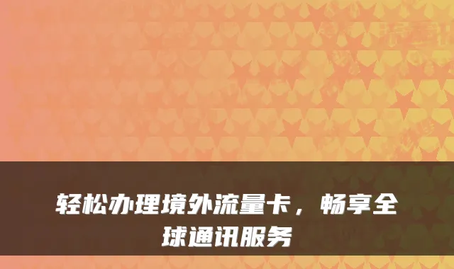 轻松办理境外流量卡，畅享全球通讯服务