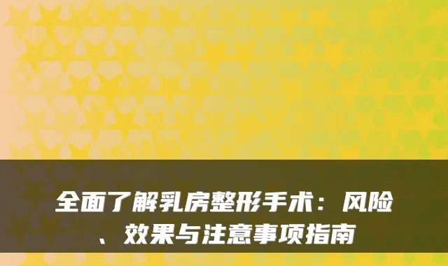 全面了解乳房整形手术：风险、效果与注意事项指南