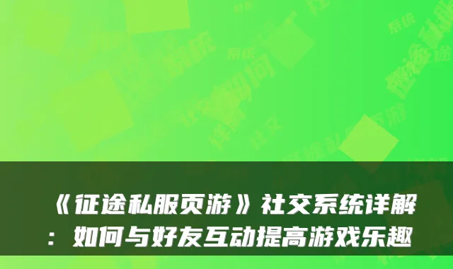 《征途私服页游》社交系统详解:如何与好友互动提高游戏乐趣