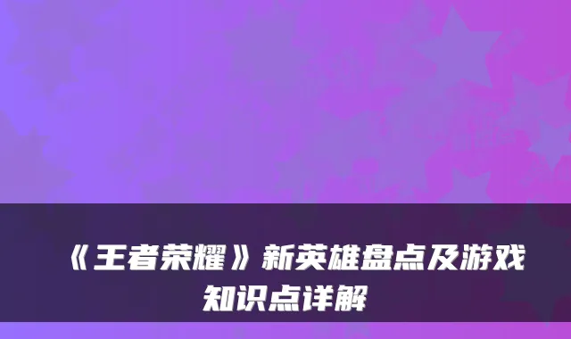 《王者荣耀》新英雄盘点及游戏知识点详解