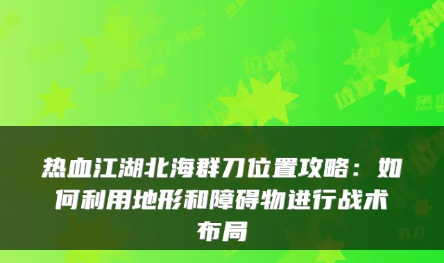 热血江湖北海群刀位置攻略：如何利用地形和障碍物进行战术布局