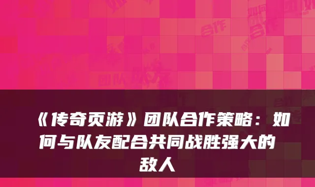 《传奇页游》团队合作策略：如何与队友配合共同战胜强大的敌人