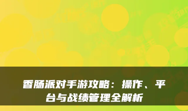 香肠派对手游攻略：操作、平台与战绩管理全解析