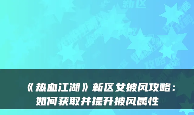 《热血江湖》新区女披风攻略：如何获取并提升披风属性