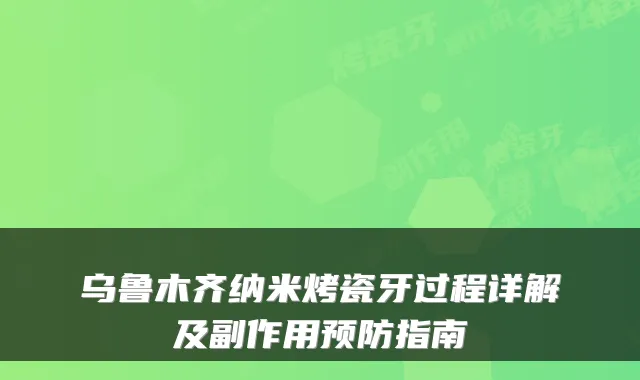 乌鲁木齐纳米烤瓷牙过程详解及副作用预防指南