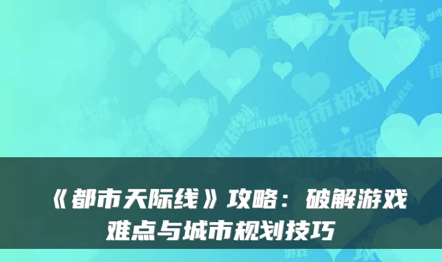《都市天际线》攻略：破解游戏难点与城市规划技巧