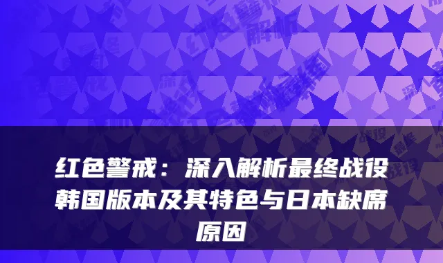 红色警戒：深入解析终战役韩国版本及其特色与日本缺席原因