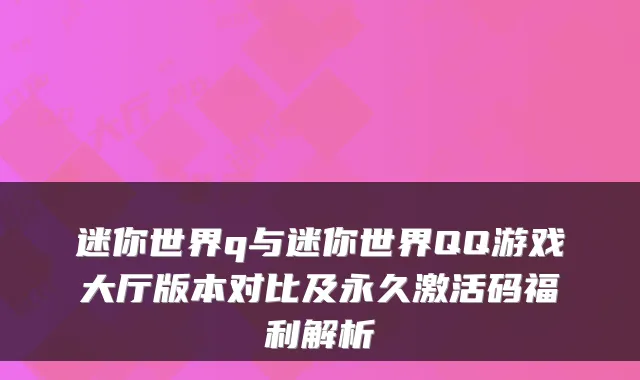 迷你世界q与迷你世界QQ游戏大厅版本对比及永久激活码福利解析