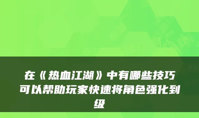 在《热血江湖》中有哪些技巧可以帮助玩家快速将角色强化到级