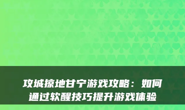 攻城掠地甘宁游戏攻略：如何通过软醒技巧提升游戏体验