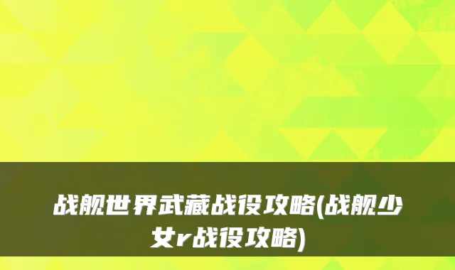 战舰世界武藏战役攻略(战舰少女r战役攻略)