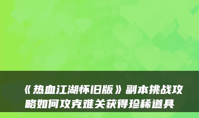 《热血江湖怀旧版》副本挑战攻略如何攻克难关获得珍稀道具