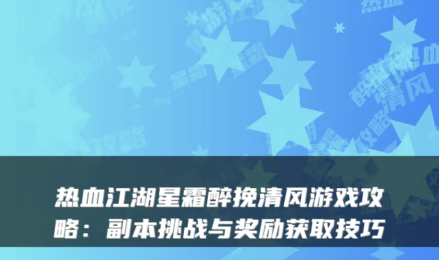 热血江湖星霜醉挽清风游戏攻略：副本挑战与奖励获取技巧