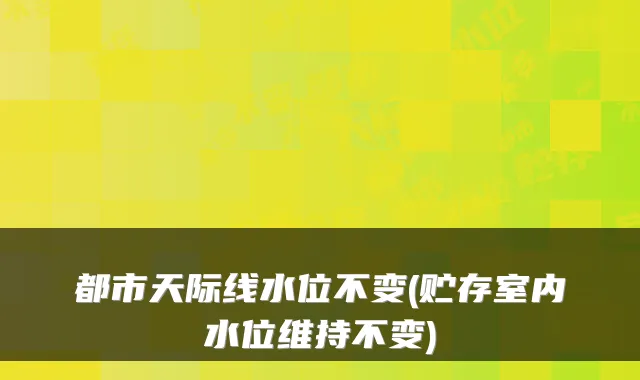 都市天际线水位不变(贮存室内水位维持不变)