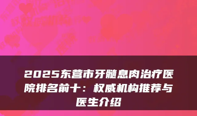 2025东营市牙髓息肉医院排名前十：机构推荐与医生介绍