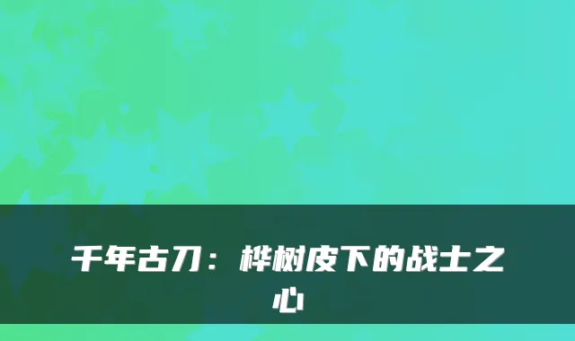 千年古刀：桦树皮下的战士之心