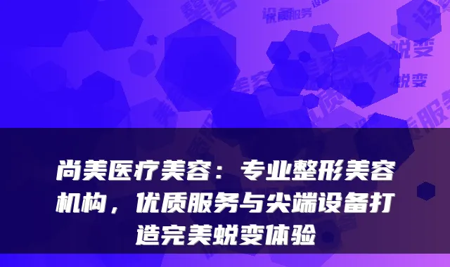 尚美医疗美容:专业整形美容机构,优质服务与设备打造蜕变体验