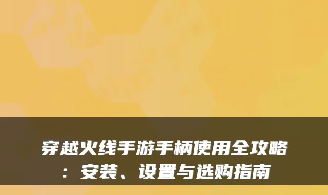 穿越火线手游手柄使用全攻略：安装、设置与选购指南
