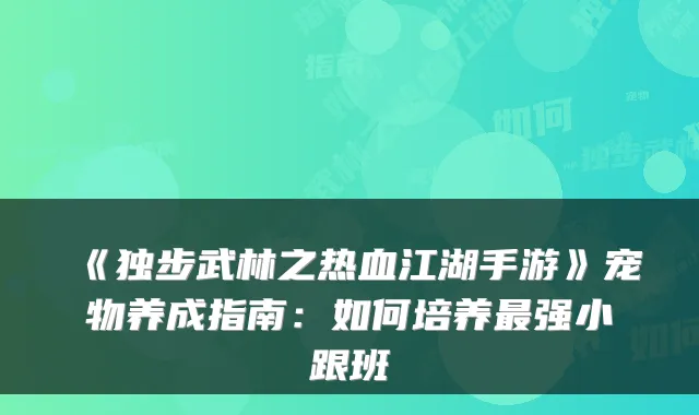 《独步武林之热血江湖手游》宠物养成指南：如何培养强小跟班