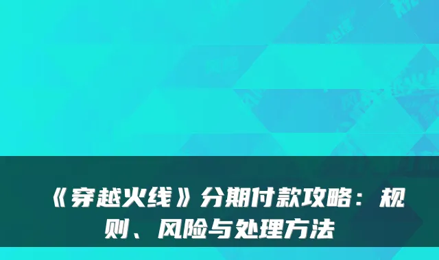 《穿越火线》付款攻略：规则、风险与处理方法