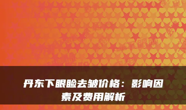 丹东下眼睑去皱价格：影响因素及费用解析